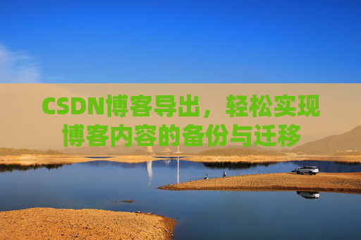 CSDN博客导出,轻松实现博客内容的备份与迁移 CSDN博客导出,轻松实现博客内容的备份与迁移