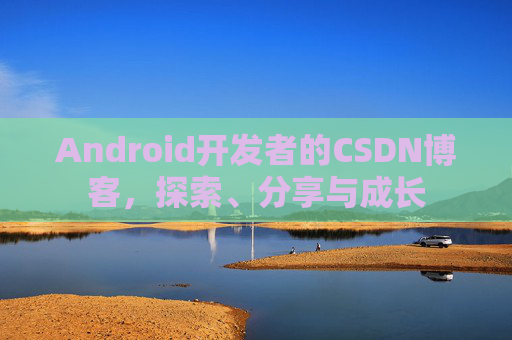 Android开发者的CSDN博客，探索、分享与成长